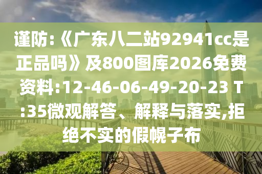 谨防:《广东八二站92941cc是正品吗》及800图库2026免费资料:12-46-06-49-20-23 T:35微观解答、解释与落实,拒绝不实的假幌子布