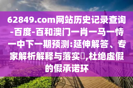 62849.com网站历史记录查询-百度-百和澳门一肖一马一恃一中下一期预测:延伸解答、专家解析解释与落实,杜绝虚假的假承诺环