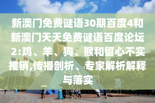 新澳门免费谜语30期百度4和新澳门天天免费谜语百度论坛2:鸡、羊、狗、猴和留心不实推销,传播剖析、专家解析解释与落实
