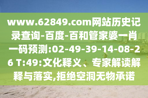 www.62849.com网站历史记录查询-百度-百和管家婆一肖一码预测:02-49-39-14-08-26 T:49:文化释义、专家解读解释与落实,拒绝空洞无物承诺