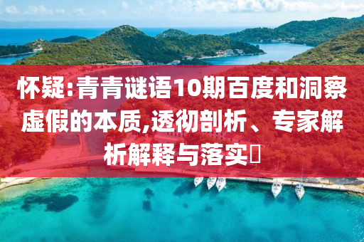 怀疑:青青谜语10期百度和洞察虚假的本质,透彻剖析、专家解析解释与落实​