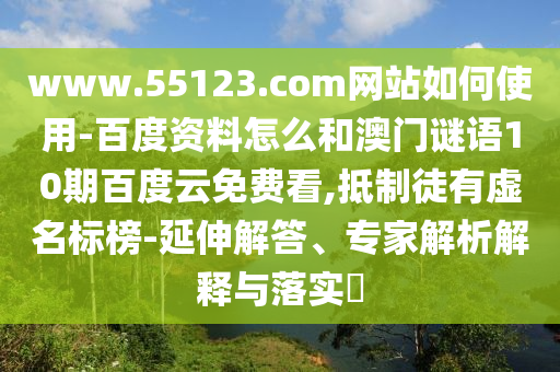 www.55123.com网站如何使用-百度资料怎么和澳门谜语10期百度云免费看,抵制徒有虚名标榜-延伸解答、专家解析解释与落实​
