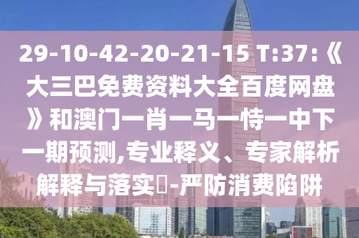 29-10-42-20-21-15 T:37:《大三巴免费资料大全百度网盘》和澳门一肖一马一恃一中下一期预测,专业释义、专家解析解释与落实-严防消费陷阱