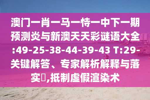 澳门一肖一马一恃一中下一期预测炎与新澳天天彩谜语大全:49-25-38-44-39-43 T:29-关键解答、专家解析解释与落实,抵制虚假渲染术