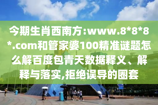 今期生肖西南方:www.8*8*8*.com和管家婆100精准谜题怎么解百度包青天数据释义、解释与落实,拒绝误导的圈套