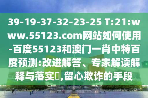 39-19-37-32-23-25 T:21:www.55123.com网站如何使用-百度55123和澳门一肖中特百度预测:改进解答、专家解读解释与落实,留心欺诈的手段
