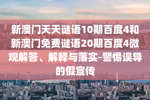 新澳门天天谜语10期百度4和新澳门免费谜语20期百度4微观解答、解释与落实-警惕误导的假宣传