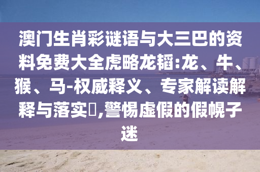 澳门生肖彩谜语与大三巴的资料免费大全虎略龙韬:龙、牛、猴、马-权威释义、专家解读解释与落实​,警惕虚假的假幌子迷