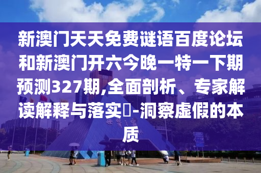 新澳门天天免费谜语百度论坛和新澳门开六今晚一特一下期预测327期,全面剖析、专家解读解释与落实​-洞察虚假的本质