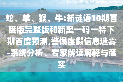 蛇、羊、猴、牛:新谜语10期百度版完整版和新奥一码一特下期百度预测,警惕虚假信息迷雾-系统分析、专家解读解释与落实