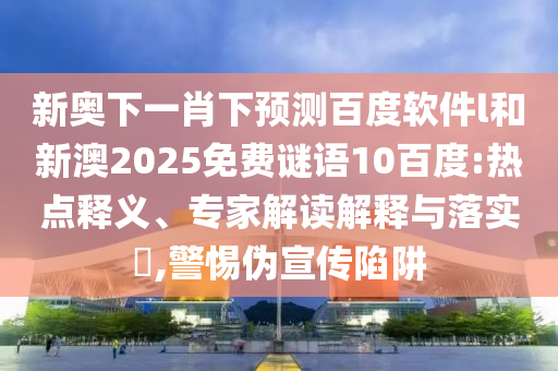 新奥下一肖下预测百度软件l和新澳2025免费谜语10百度:热点释义、专家解读解释与落实​,警惕伪宣传陷阱
