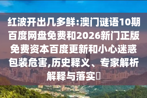 红波开出几多鲜:澳门谜语10期百度网盘免费和2026新门正版免费资本百度更新和小心迷惑包装危害,历史释义、专家解析解释与落实​