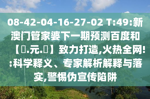08-42-04-16-27-02 T:49:新澳门管家婆下一期预测百度和【狀.元.紅】致力打造,火热全网!:科学释义、专家解析解释与落实,警惕伪宣传陷阱