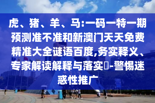 虎、猪、羊、马:一码一特一期预测准不准和新澳门天天免费精准大全谜语百度,务实释义、专家解读解释与落实​-警惕迷惑性推广