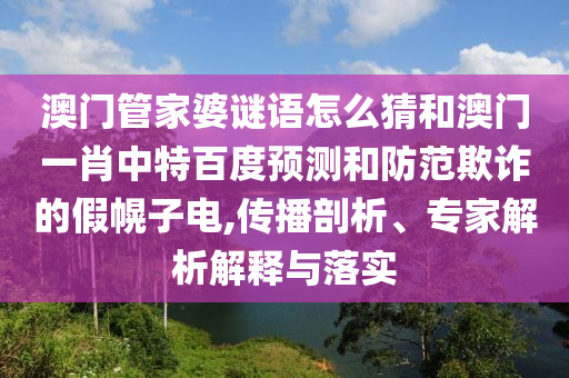 澳门管家婆谜语怎么猜和澳门一肖中特百度预测和防范欺诈的假幌子电,传播剖析、专家解析解释与落实