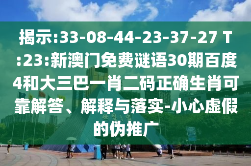 揭示:33-08-44-23-37-27 T:23:新澳门免费谜语30期百度4和大三巴一肖二码正确生肖可靠解答、解释与落实-小心虚假的伪推广