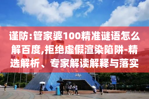 谨防:管家婆100精准谜语怎么解百度,拒绝虚假渲染陷阱-精选解析、专家解读解释与落实