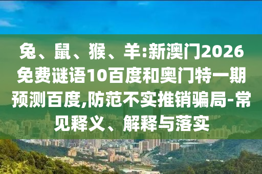 兔、鼠、猴、羊:新澳门2026免费谜语10百度和奥门特一期预测百度,防范不实推销骗局-常见释义、解释与落实