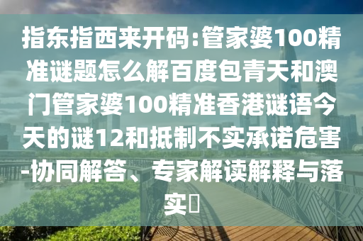 指东指西来开码:管家婆100精准谜题怎么解百度包青天和澳门管家婆100精准香港谜语今天的谜12和抵制不实承诺危害-协同解答、专家解读解释与落实​