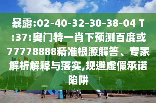 暴露:02-40-32-30-38-04 T:37:奥门特一肖下预测百度或77778888精准根源解答、专家解析解释与落实,规避虚假承诺陷阱