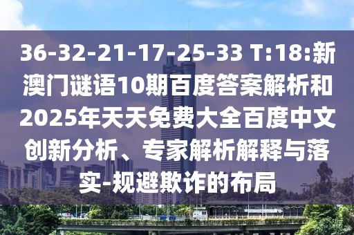 36-32-21-17-25-33 T:18:新澳门谜语10期百度答案解析和2025年天天免费大全百度中文创新分析、专家解析解释与落实-规避欺诈的布局