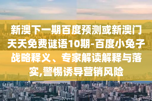 新澳下一期百度预测或新澳门天天免费谜语10期-百度小兔子战略释义、专家解读解释与落实,警惕诱导营销风险