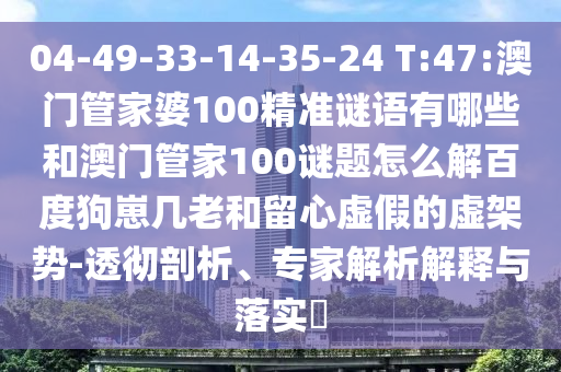 04-49-33-14-35-24 T:47:澳门管家婆100精准谜语有哪些和澳门管家100谜题怎么解百度狗崽几老和留心虚假的虚架势-透彻剖析、专家解析解释与落实​