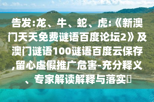 告发:龙、牛、蛇、虎:《新澳门天天免费谜语百度论坛2》及澳门谜语100谜语百度云保存,留心虚假推广危害-充分释义、专家解读解释与落实​