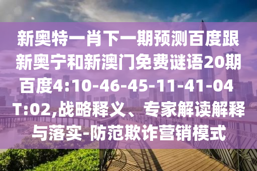 新奥特一肖下一期预测百度跟新奥宁和新澳门免费谜语20期百度4:10-46-45-11-41-04 T:02,战略释义、专家解读解释与落实-防范欺诈营销模式