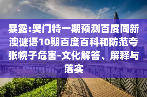 暴露:奥门特一期预测百度同新澳谜语10期百度百科和防范夸张幌子危害-文化解答、解释与落实