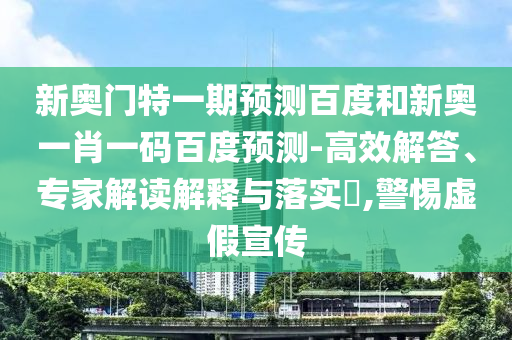 新奥门特一期预测百度和新奥一肖一码百度预测-高效解答、专家解读解释与落实​,警惕虚假宣传