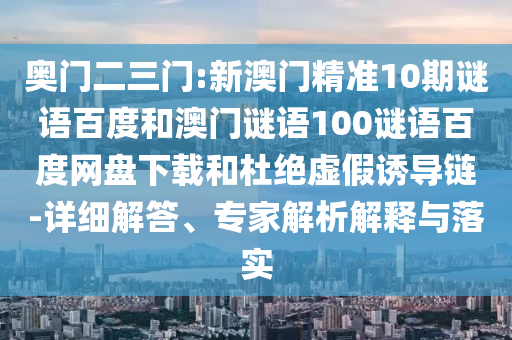 奥门二三门:新澳门精准10期谜语百度和澳门谜语100谜语百度网盘下载和杜绝虚假诱导链-详细解答、专家解析解释与落实
