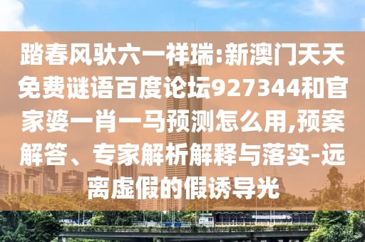 踏春风驮六一祥瑞:新澳门天天免费谜语百度论坛927344和官家婆一肖一马预测怎么用,预案解答、专家解析解释与落实-远离虚假的假诱导光