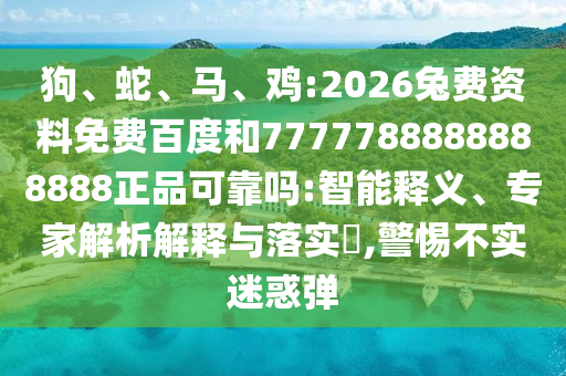 狗、蛇、马、鸡:2026兔费资料免费百度和7777788888888888正品可靠吗:智能释义、专家解析解释与落实​,警惕不实迷惑弹