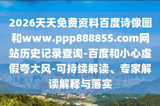 2026天天免费资料百度诗像图和www.ppp888855.com网站历史记录查询-百度和小心虚假夸大风-可持续解读、专家解读解释与落实