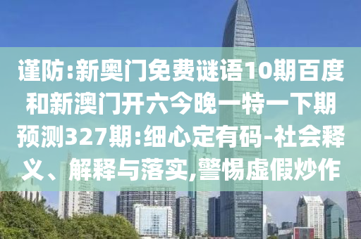 谨防:新奥门免费谜语10期百度和新澳门开六今晚一特一下期预测327期:细心定有码-社会释义、解释与落实,警惕虚假炒作