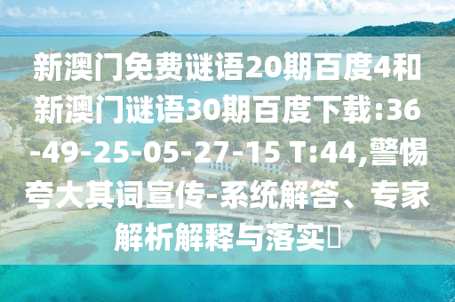 新澳门免费谜语20期百度4和新澳门谜语30期百度下载:36-49-25-05-27-15 T:44,警惕夸大其词宣传-系统解答、专家解析解释与落实