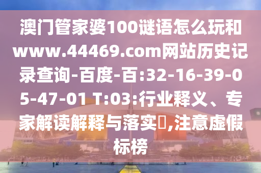澳门管家婆100谜语怎么玩和www.44469.com网站历史记录查询-百度-百:32-16-39-05-47-01 T:03:行业释义、专家解读解释与落实​,注意虚假标榜