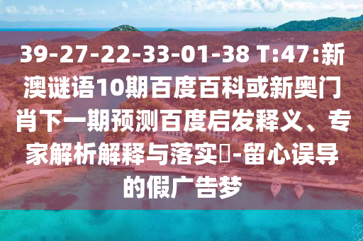 39-27-22-33-01-38 T:47:新澳谜语10期百度百科或新奥门肖下一期预测百度启发释义、专家解析解释与落实​-留心误导的假广告梦