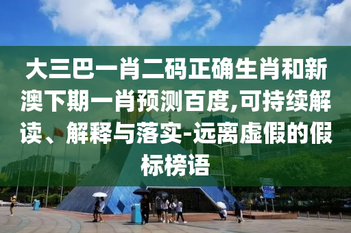 大三巴一肖二码正确生肖和新澳下期一肖预测百度,可持续解读、解释与落实-远离虚假的假标榜语