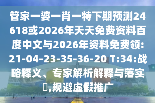 管家一婆一肖一特下期预测24618或2026年天天免费资料百度中文与2026年资料免费领:21-04-23-35-36-20 T:34:战略释义、专家解析解释与落实​,规避虚假推广