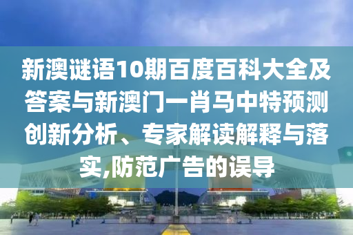 新澳谜语10期百度百科大全及答案与新澳门一肖马中特预测创新分析、专家解读解释与落实,防范广告的误导