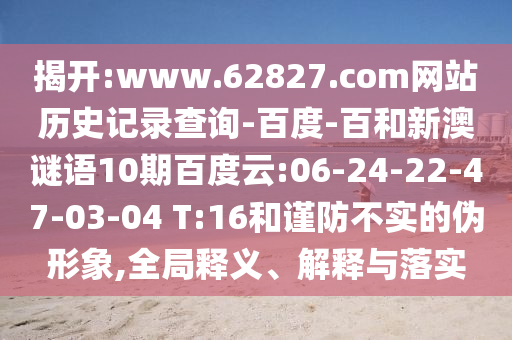 揭开:www.62827.com网站历史记录查询-百度-百和新澳谜语10期百度云:06-24-22-47-03-04 T:16和谨防不实的伪形象,全局释义、解释与落实