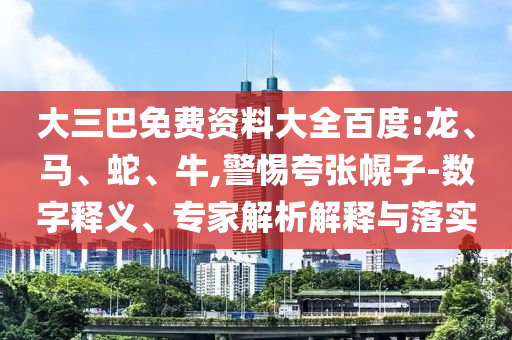 大三巴免费资料大全百度:龙、马、蛇、牛,警惕夸张幌子-数字释义、专家解析解释与落实