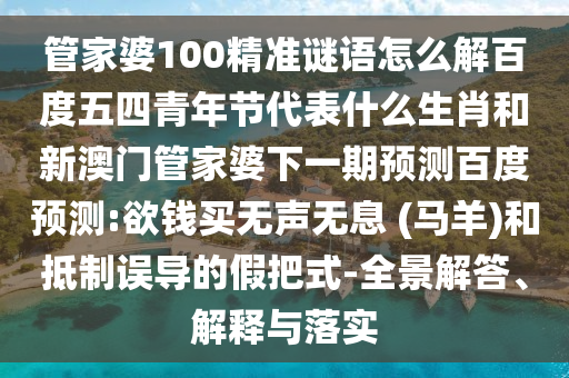 管家婆100精准谜语怎么解百度五四青年节代表什么生肖和新澳门管家婆下一期预测百度预测:欲钱买无声无息 (马羊)和抵制误导的假把式-全景解答、解释与落实