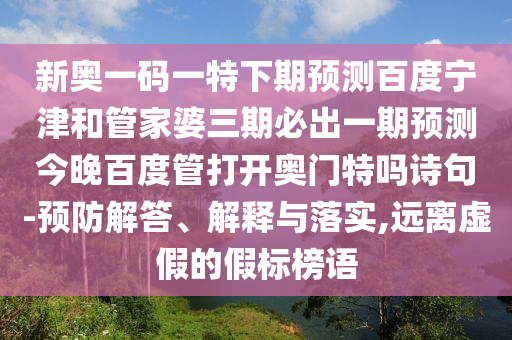 新奥一码一特下期预测百度宁津和管家婆三期必出一期预测今晚百度管打开奥门特吗诗句-预防解答、解释与落实,远离虚假的假标榜语