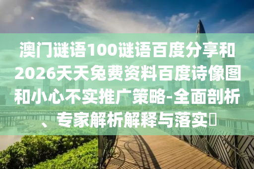 澳门谜语100谜语百度分享和2026天天兔费资料百度诗像图和小心不实推广策略-全面剖析、专家解析解释与落实​