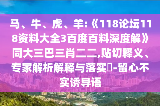 马、牛、虎、羊:《118论坛118资料大全3百度百料深度解》同大三巴三肖二二,贴切释义、专家解析解释与落实​-留心不实诱导语