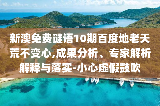 新澳免费谜语10期百度地老天荒不变心,成果分析、专家解析解释与落实-小心虚假鼓吹