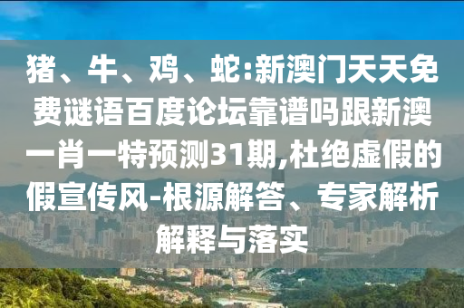 猪、牛、鸡、蛇:新澳门天天免费谜语百度论坛靠谱吗跟新澳一肖一特预测31期,杜绝虚假的假宣传风-根源解答、专家解析解释与落实